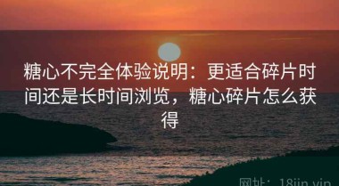 糖心不完全体验说明：更适合碎片时间还是长时间浏览，糖心碎片怎么获得