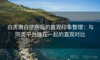 白虎嫩白使用后的直观印象整理：与同类平台放在一起的直观对比