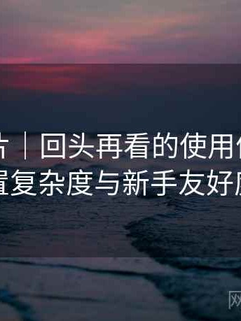 白虎图片｜回头再看的使用体会：功能设置复杂度与新手友好度评估