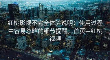 红桃影视不完全体验说明：使用过程中容易忽略的细节提醒，首页—红桃视频