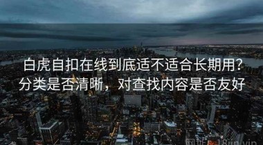 白虎自扣在线到底适不适合长期用？分类是否清晰，对查找内容是否友好