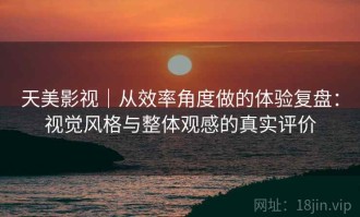 天美影视｜从效率角度做的体验复盘：视觉风格与整体观感的真实评价