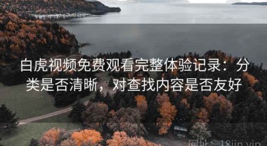 白虎视频免费观看完整体验记录：分类是否清晰，对查找内容是否友好