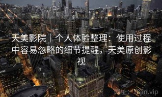 天美影院｜个人体验整理：使用过程中容易忽略的细节提醒，天美原创影视