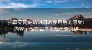 把蘑菇网站放进日常使用后的感受：内容呈现方式与主观体验总结