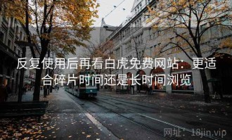 反复使用后再看白虎免费网站：更适合碎片时间还是长时间浏览