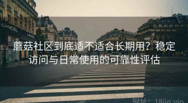 蘑菇社区到底适不适合长期用？稳定访问与日常使用的可靠性评估