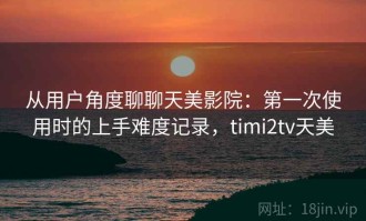 从用户角度聊聊天美影院：第一次使用时的上手难度记录，timi2tv天美