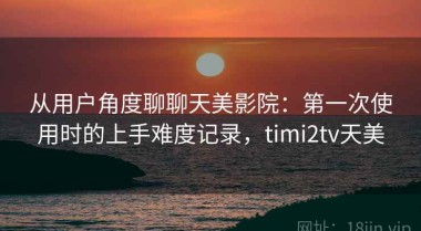 从用户角度聊聊天美影院：第一次使用时的上手难度记录，timi2tv天美