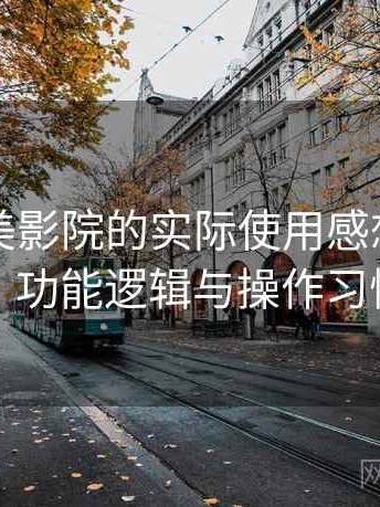 围绕天美影院的实际使用感想：界面设计、功能逻辑与操作习惯分析