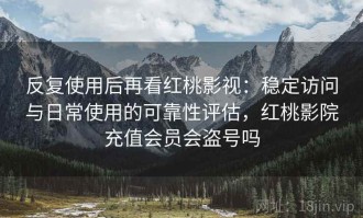 反复使用后再看红桃影视：稳定访问与日常使用的可靠性评估，红桃影院充值会员会盗号吗