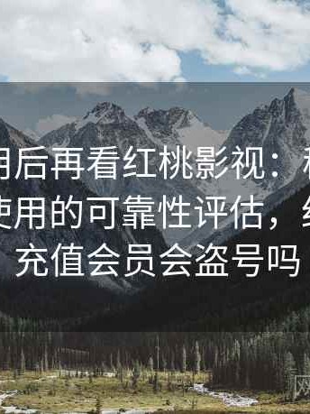 反复使用后再看红桃影视：稳定访问与日常使用的可靠性评估，红桃影院充值会员会盗号吗