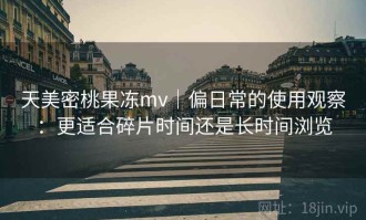 天美密桃果冻mv｜偏日常的使用观察：更适合碎片时间还是长时间浏览