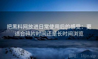 把黑料网放进日常使用后的感受：更适合碎片时间还是长时间浏览