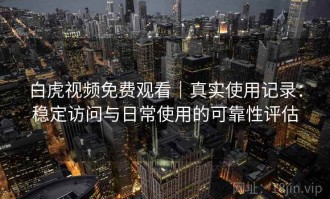 白虎视频免费观看｜真实使用记录：稳定访问与日常使用的可靠性评估
