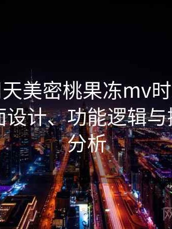 第一次用天美密桃果冻mv时的真实感受：界面设计、功能逻辑与操作习惯分析
