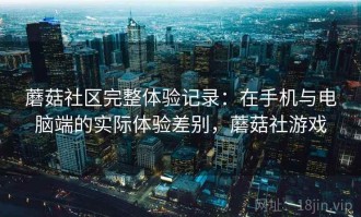 蘑菇社区完整体验记录：在手机与电脑端的实际体验差别，蘑菇社游戏