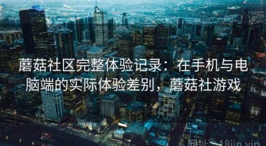 蘑菇社区完整体验记录：在手机与电脑端的实际体验差别，蘑菇社游戏
