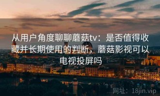 从用户角度聊聊蘑菇tv：是否值得收藏并长期使用的判断，蘑菇影视可以电视投屏吗