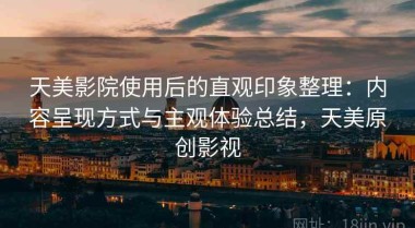 天美影院使用后的直观印象整理：内容呈现方式与主观体验总结，天美原创影视