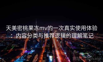 天美密桃果冻mv的一次真实使用体验：内容分类与推荐逻辑的理解笔记