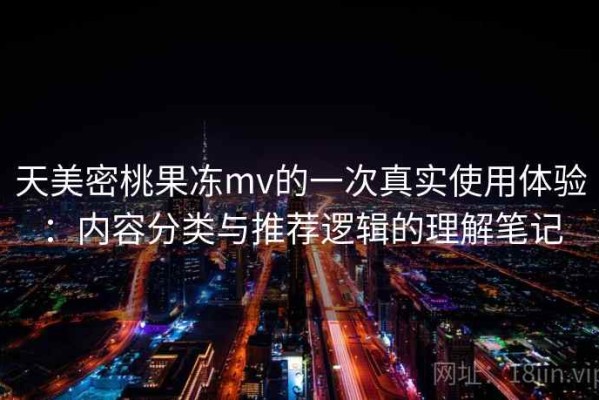 天美密桃果冻mv的一次真实使用体验：内容分类与推荐逻辑的理解笔记