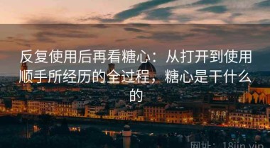 反复使用后再看糖心：从打开到使用顺手所经历的全过程，糖心是干什么的