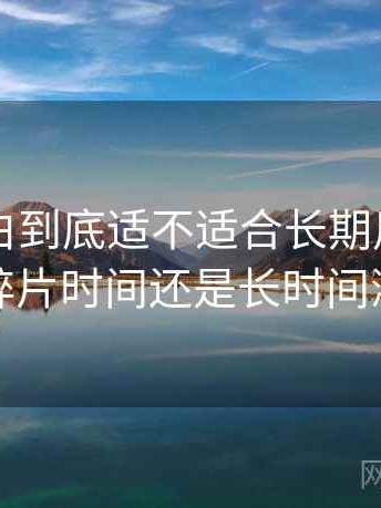 白虎嫩白到底适不适合长期用？更适合碎片时间还是长时间浏览