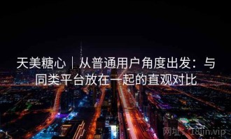 天美糖心｜从普通用户角度出发：与同类平台放在一起的直观对比