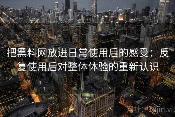 把黑料网放进日常使用后的感受：反复使用后对整体体验的重新认识