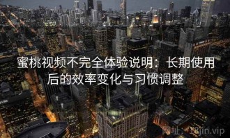 蜜桃视频不完全体验说明：长期使用后的效率变化与习惯调整