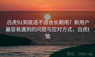 白虎91到底适不适合长期用？新用户最容易遇到的问题与应对方式，白虎t恤