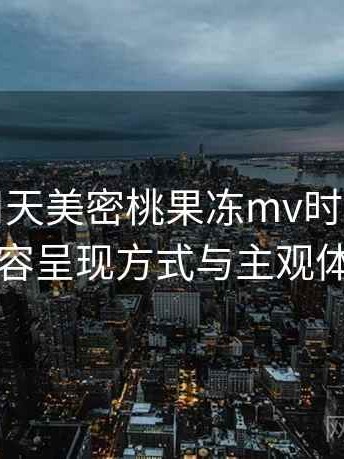 第一次用天美密桃果冻mv时的真实感受：内容呈现方式与主观体验总结