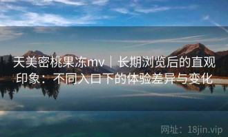 天美密桃果冻mv｜长期浏览后的直观印象：不同入口下的体验差异与变化