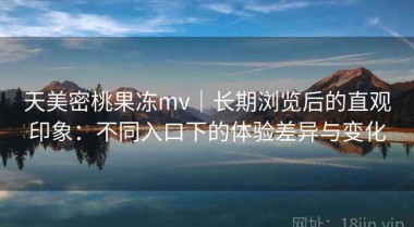 天美密桃果冻mv｜长期浏览后的直观印象：不同入口下的体验差异与变化