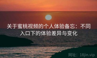 关于蜜桃视频的个人体验备忘：不同入口下的体验差异与变化