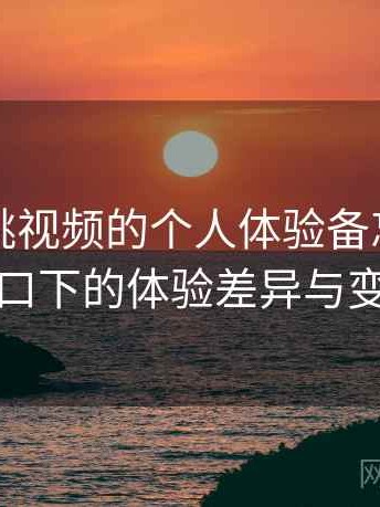 关于蜜桃视频的个人体验备忘：不同入口下的体验差异与变化