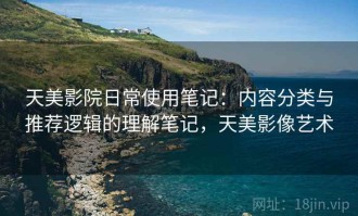 天美影院日常使用笔记：内容分类与推荐逻辑的理解笔记，天美影像艺术
