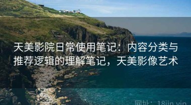 天美影院日常使用笔记：内容分类与推荐逻辑的理解笔记，天美影像艺术