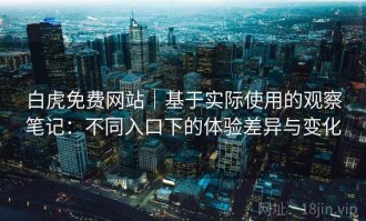 白虎免费网站｜基于实际使用的观察笔记：不同入口下的体验差异与变化