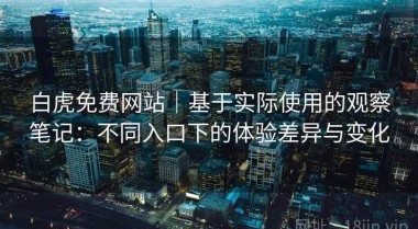 白虎免费网站｜基于实际使用的观察笔记：不同入口下的体验差异与变化