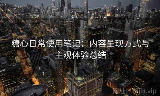 糖心日常使用笔记：内容呈现方式与主观体验总结