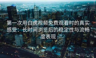 第一次用白虎视频免费观看时的真实感受：长时间浏览后的稳定性与流畅度表现