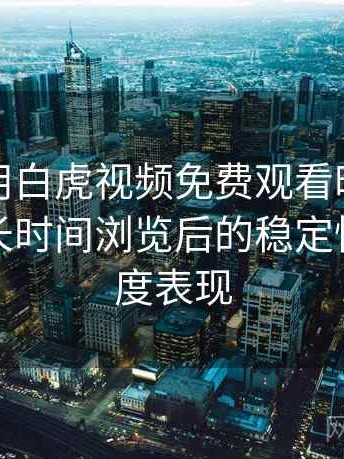 第一次用白虎视频免费观看时的真实感受：长时间浏览后的稳定性与流畅度表现