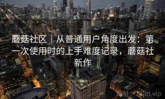 蘑菇社区｜从普通用户角度出发：第一次使用时的上手难度记录，蘑菇社新作