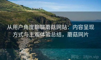 从用户角度聊聊蘑菇网站：内容呈现方式与主观体验总结，蘑菇网片