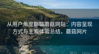 从用户角度聊聊蘑菇网站：内容呈现方式与主观体验总结，蘑菇网片