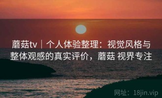 蘑菇tv｜个人体验整理：视觉风格与整体观感的真实评价，蘑菇 视界专注