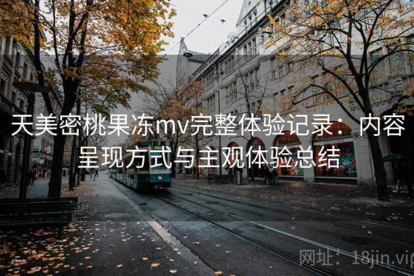 天美密桃果冻mv完整体验记录：内容呈现方式与主观体验总结