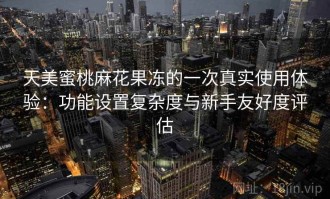 天美蜜桃麻花果冻的一次真实使用体验：功能设置复杂度与新手友好度评估